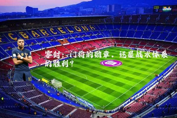 零封：门将的勋章，还是战术体系的胜利？