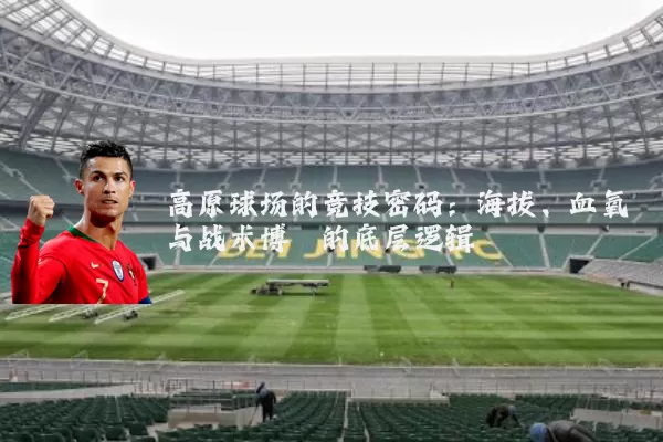 高原球场的竞技密码：海拔、血氧与战术博弈的底层逻辑