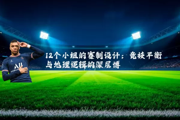 12个小组的赛制设计:竞技平衡与地理逻辑的深层博弈