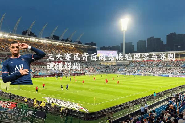 三大赛区背后的竞技地理学与赛制逻辑解构