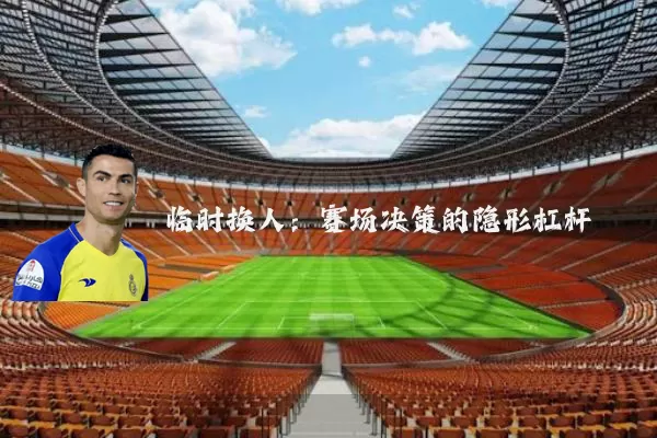 临时换人：赛场决策的隐形杠杆