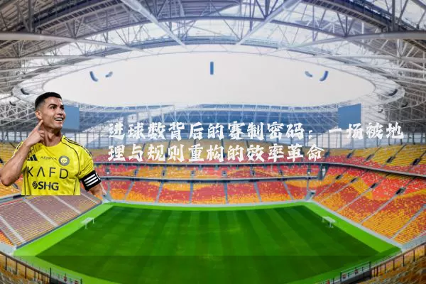 进球数背后的赛制密码:一场被地理与规则重构的效率革命