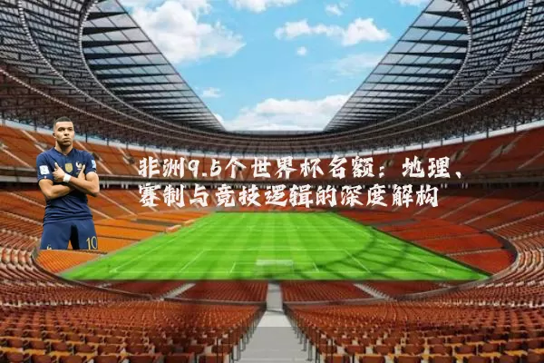 非洲9.5个世界杯名额:地理、赛制与竞技逻辑的深度解构