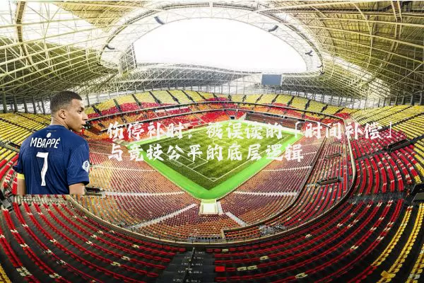 伤停补时：被误读的「时间补偿」与竞技公平的底层逻辑