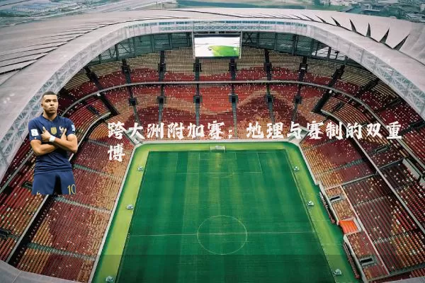 跨大洲附加赛：地理与赛制的双重博弈