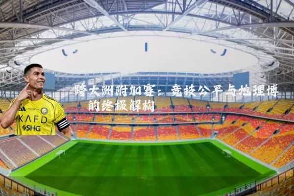 跨大洲附加赛：竞技公平与地理博弈的终极解构