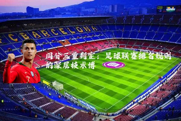 同分三重判定：足球联赛排名规则的深层技术博弈