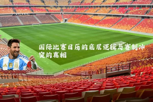 国际比赛日历的底层逻辑与赛制冲突的真相